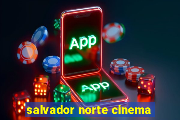 salvador norte cinema